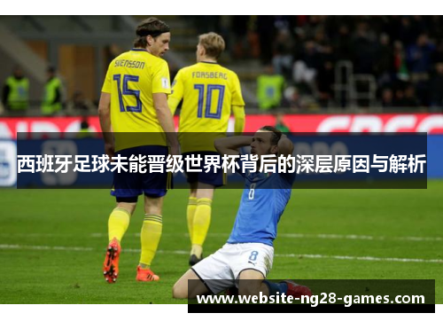 西班牙足球未能晋级世界杯背后的深层原因与解析
