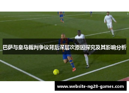 巴萨与皇马裁判争议背后深层次原因探究及其影响分析