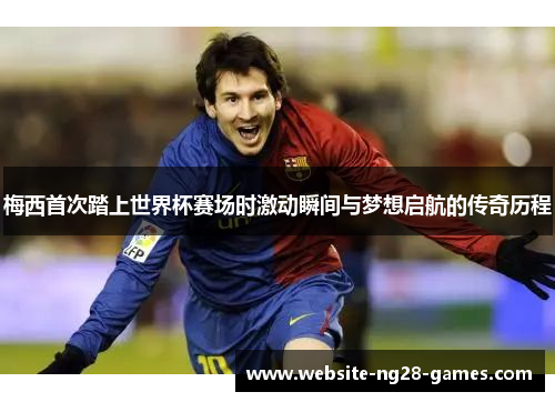 梅西首次踏上世界杯赛场时激动瞬间与梦想启航的传奇历程