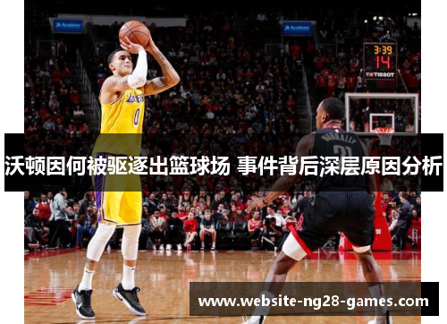 沃顿因何被驱逐出篮球场 事件背后深层原因分析