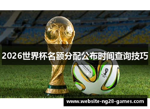 2026世界杯名额分配公布时间查询技巧