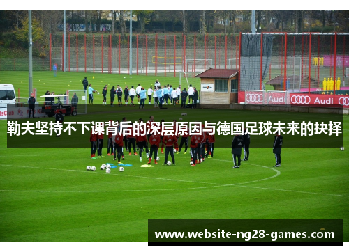 勒夫坚持不下课背后的深层原因与德国足球未来的抉择