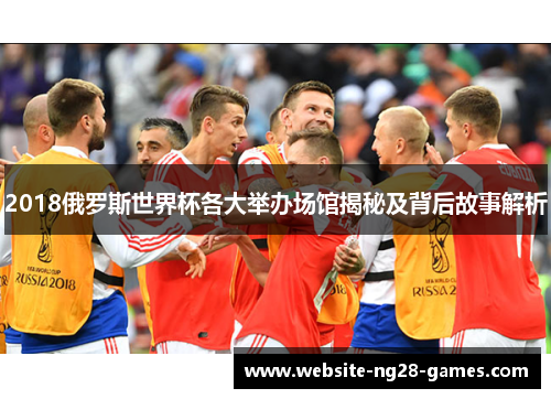 2018俄罗斯世界杯各大举办场馆揭秘及背后故事解析