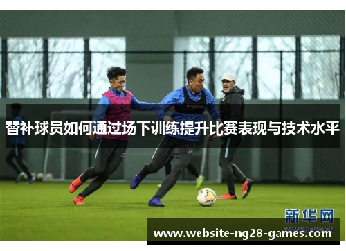 替补球员如何通过场下训练提升比赛表现与技术水平