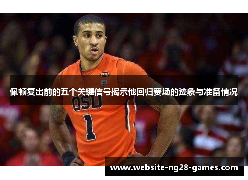 佩顿复出前的五个关键信号揭示他回归赛场的迹象与准备情况