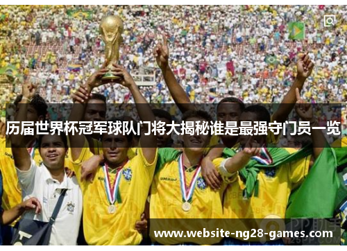 历届世界杯冠军球队门将大揭秘谁是最强守门员一览