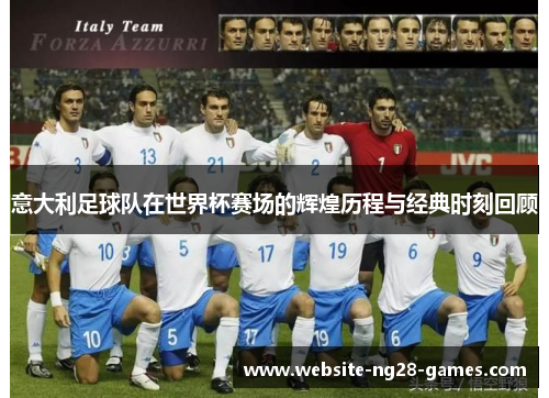 意大利足球队在世界杯赛场的辉煌历程与经典时刻回顾