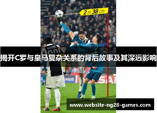 揭开C罗与皇马复杂关系的背后故事及其深远影响