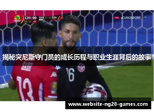 揭秘突尼斯守门员的成长历程与职业生涯背后的故事