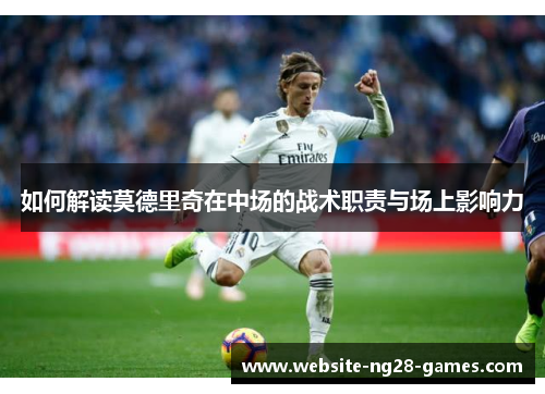 如何解读莫德里奇在中场的战术职责与场上影响力