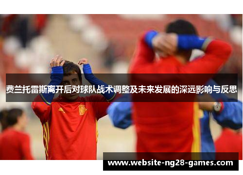 费兰托雷斯离开后对球队战术调整及未来发展的深远影响与反思
