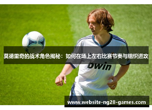 莫德里奇的战术角色揭秘：如何在场上左右比赛节奏与组织进攻