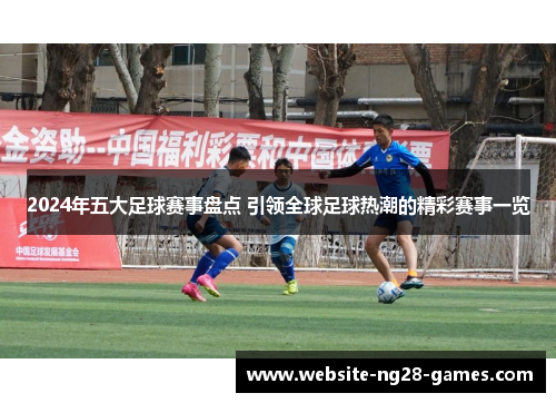 2024年五大足球赛事盘点 引领全球足球热潮的精彩赛事一览