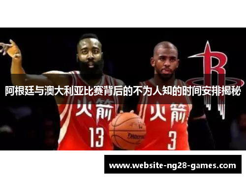 阿根廷与澳大利亚比赛背后的不为人知的时间安排揭秘