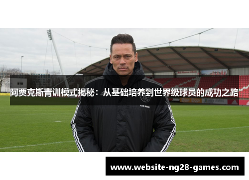 阿贾克斯青训模式揭秘：从基础培养到世界级球员的成功之路
