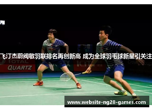 飞汀杰蔚阀敏羽联排名再创新高 成为全球羽毛球新星引关注