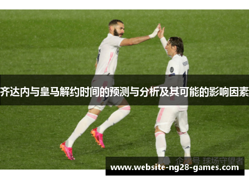 齐达内与皇马解约时间的预测与分析及其可能的影响因素
