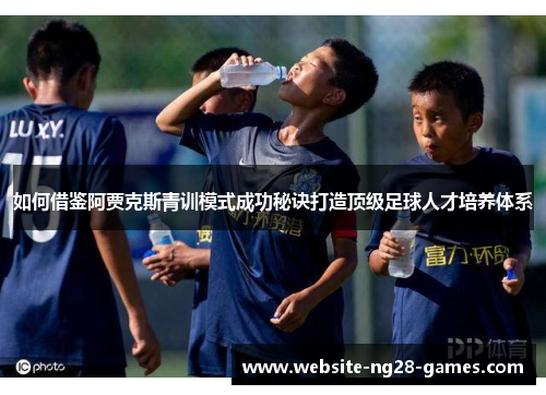 如何借鉴阿贾克斯青训模式成功秘诀打造顶级足球人才培养体系