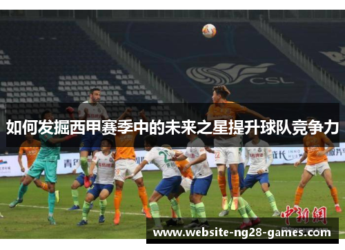 如何发掘西甲赛季中的未来之星提升球队竞争力