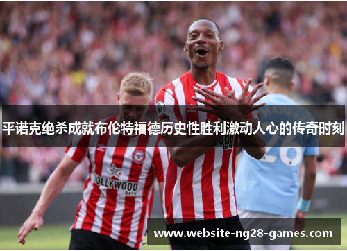 平诺克绝杀成就布伦特福德历史性胜利激动人心的传奇时刻