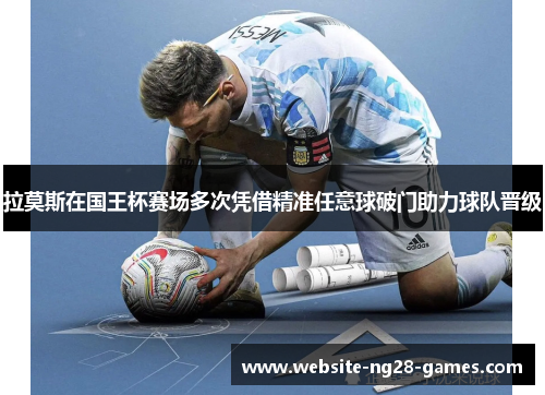 拉莫斯在国王杯赛场多次凭借精准任意球破门助力球队晋级 拉莫斯在国王杯赛场多次凭借精准任意球破门助力球队晋级