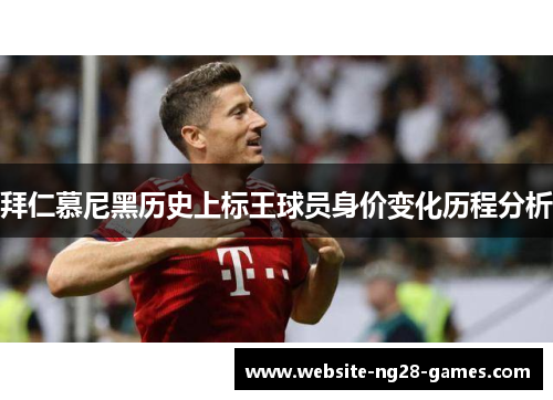 拜仁慕尼黑历史上标王球员身价变化历程分析 拜仁慕尼黑历史上标王球员身价变化历程分析