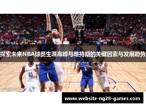 探索未来NBA球员生涯高峰与维持期的关键因素与发展趋势 探索未来NBA球员生涯高峰与维持期的关键因素与发展趋势