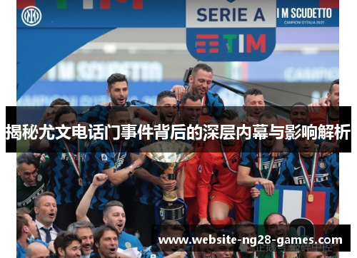 揭秘尤文电话门事件背后的深层内幕与影响解析 揭秘尤文电话门事件背后的深层内幕与影响解析