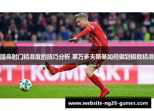 提高射门精准度的技巧分析 莱万多夫斯基如何做到极致精准 提高射门精准度的技巧分析 莱万多夫斯基如何做到极致精准