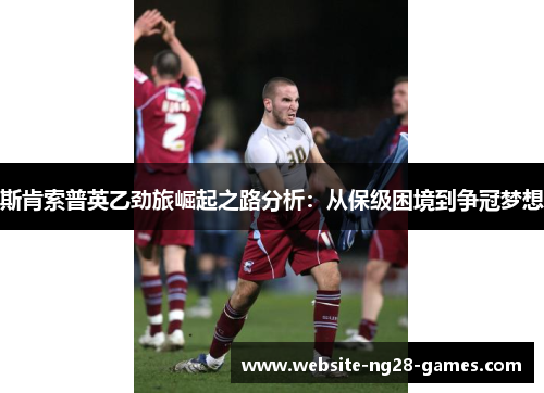 斯肯索普英乙劲旅崛起之路分析：从保级困境到争冠梦想