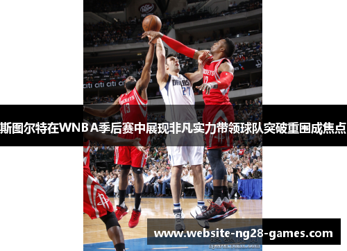 斯图尔特在WNBA季后赛中展现非凡实力带领球队突破重围成焦点 斯图尔特在WNBA季后赛中展现非凡实力带领球队突破重围成焦点