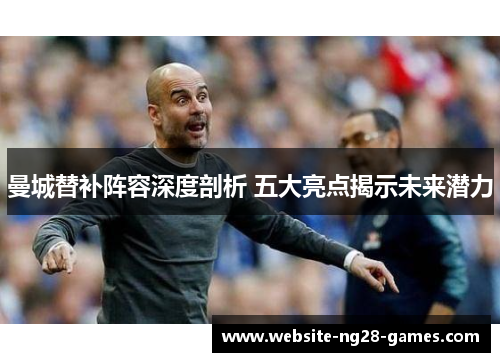 曼城替补阵容深度剖析 五大亮点揭示未来潜力 曼城替补阵容深度剖析 五大亮点揭示未来潜力