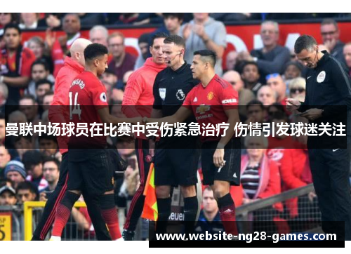 曼联中场球员在比赛中受伤紧急治疗 伤情引发球迷关注 曼联中场球员在比赛中受伤紧急治疗 伤情引发球迷关注