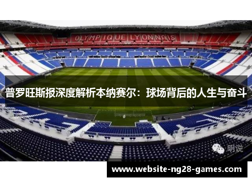 普罗旺斯报深度解析本纳赛尔:球场背后的人生与奋斗 普罗旺斯报深度解析本纳赛尔:球场背后的人生与奋斗