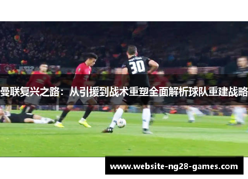 曼联复兴之路:从引援到战术重塑全面解析球队重建战略 曼联复兴之路:从引援到战术重塑全面解析球队重建战略