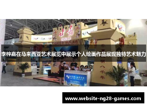 李梓嘉在马来西亚艺术展览中展示个人绘画作品展现独特艺术魅力 李梓嘉在马来西亚艺术展览中展示个人绘画作品展现独特艺术魅力