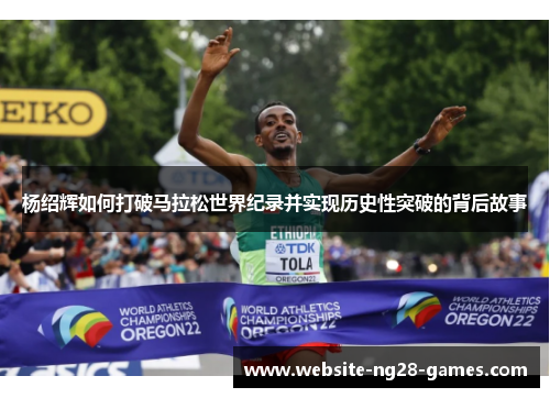 杨绍辉如何打破马拉松世界纪录并实现历史性突破的背后故事 杨绍辉如何打破马拉松世界纪录并实现历史性突破的背后故事