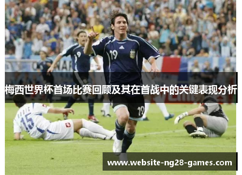 梅西世界杯首场比赛回顾及其在首战中的关键表现分析 梅西世界杯首场比赛回顾及其在首战中的关键表现分析
