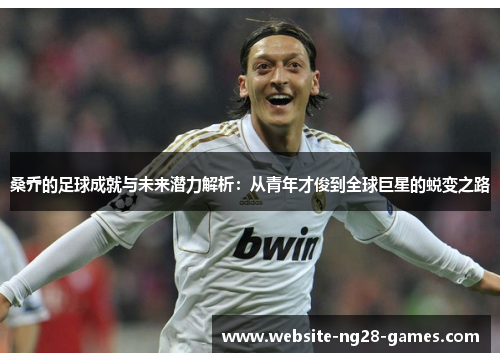 桑乔的足球成就与未来潜力解析：从青年才俊到全球巨星的蜕变之路