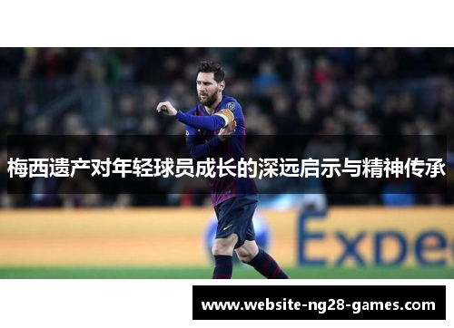 梅西遗产对年轻球员成长的深远启示与精神传承 梅西遗产对年轻球员成长的深远启示与精神传承