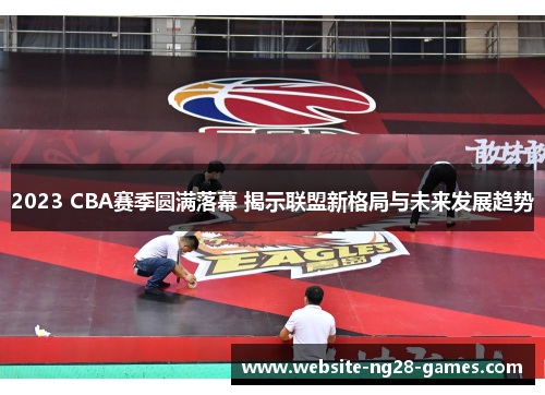 2023 CBA赛季圆满落幕 揭示联盟新格局与未来发展趋势