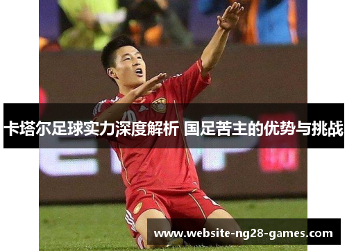 卡塔尔足球实力深度解析 国足苦主的优势与挑战