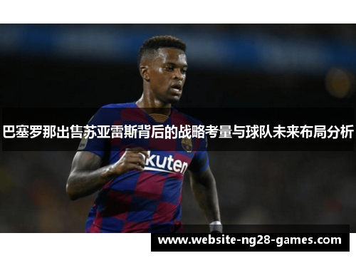 巴塞罗那出售苏亚雷斯背后的战略考量与球队未来布局分析