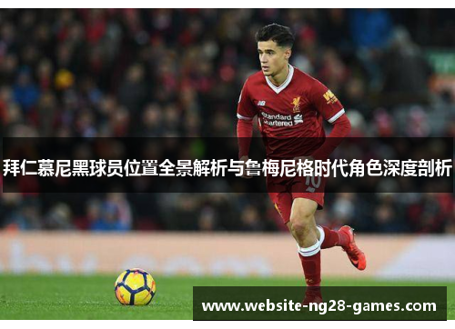 拜仁慕尼黑球员位置全景解析与鲁梅尼格时代角色深度剖析