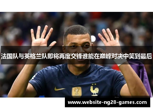 法国队与英格兰队即将再度交锋谁能在巅峰对决中笑到最后