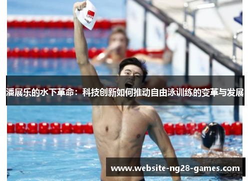 潘展乐的水下革命：科技创新如何推动自由泳训练的变革与发展