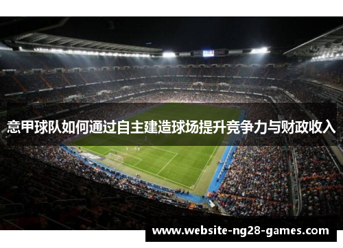 意甲球队如何通过自主建造球场提升竞争力与财政收入