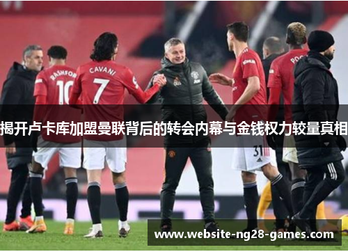 揭开卢卡库加盟曼联背后的转会内幕与金钱权力较量真相 揭开卢卡库加盟曼联背后的转会内幕与金钱权力较量真相