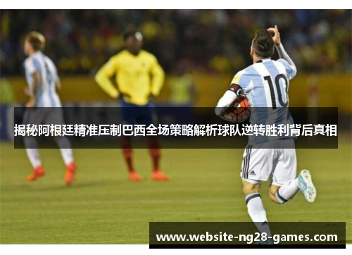 揭秘阿根廷精准压制巴西全场策略解析球队逆转胜利背后真相