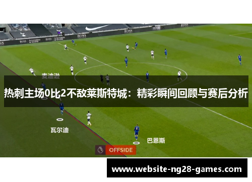 热刺主场0比2不敌莱斯特城：精彩瞬间回顾与赛后分析